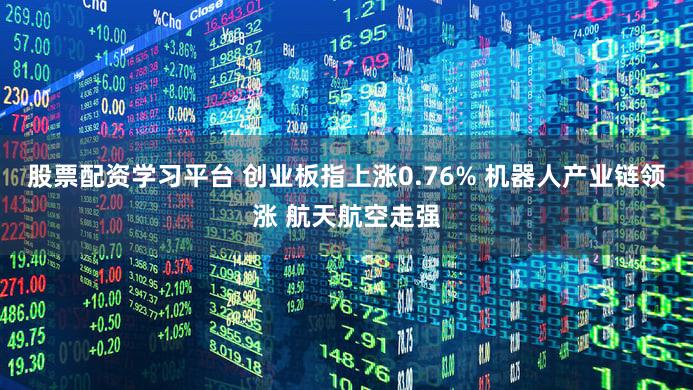 股票配资学习平台 创业板指上涨0.76% 机器人产业链领涨 航天航空走强