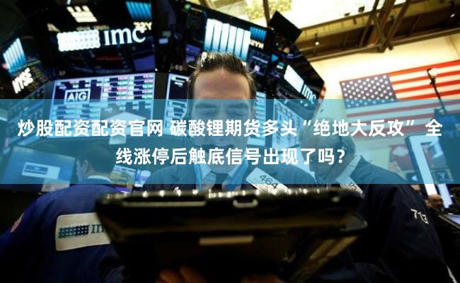 炒股配资配资官网 碳酸锂期货多头“绝地大反攻” 全线涨停后触底信号出现了吗?