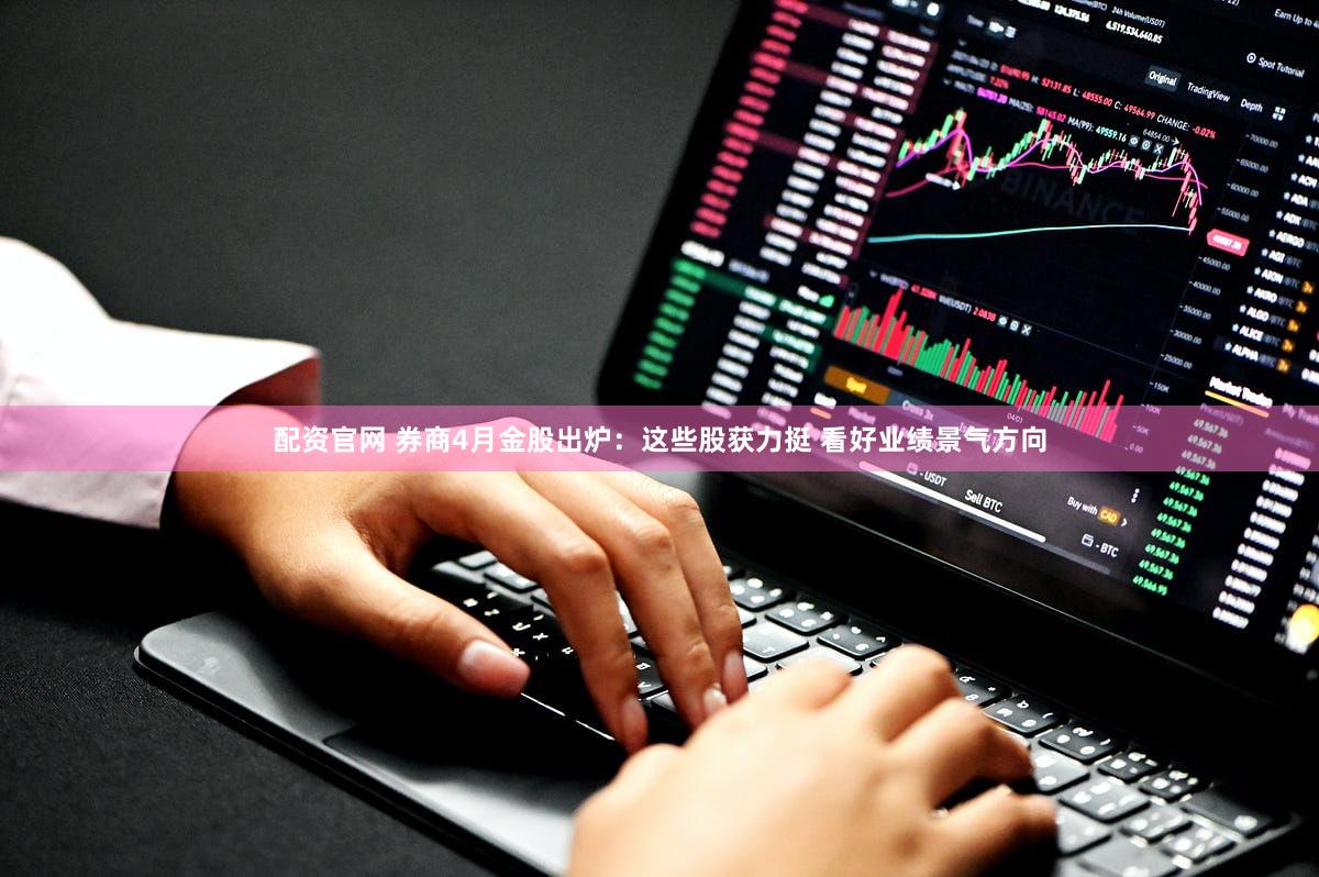 配资官网 券商4月金股出炉：这些股获力挺 看好业绩景气方向
