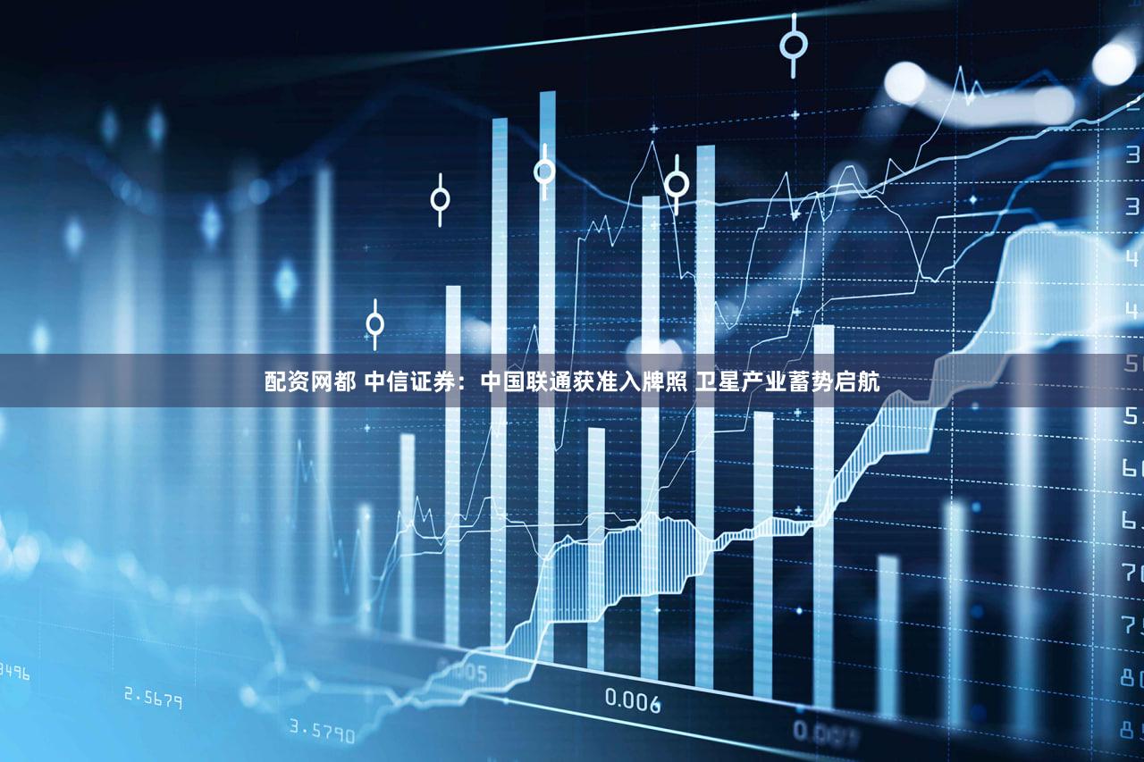 配资网都 中信证券：中国联通获准入牌照 卫星产业蓄势启航