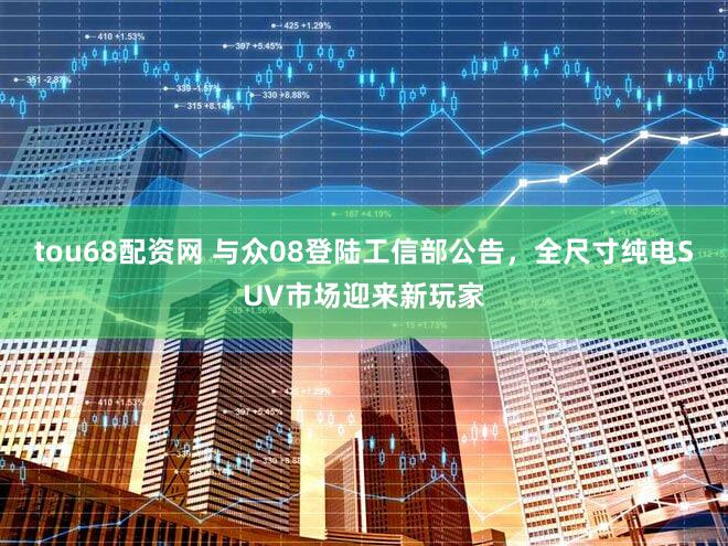 tou68配资网 与众08登陆工信部公告,全尺寸纯电SUV市场迎来新玩家