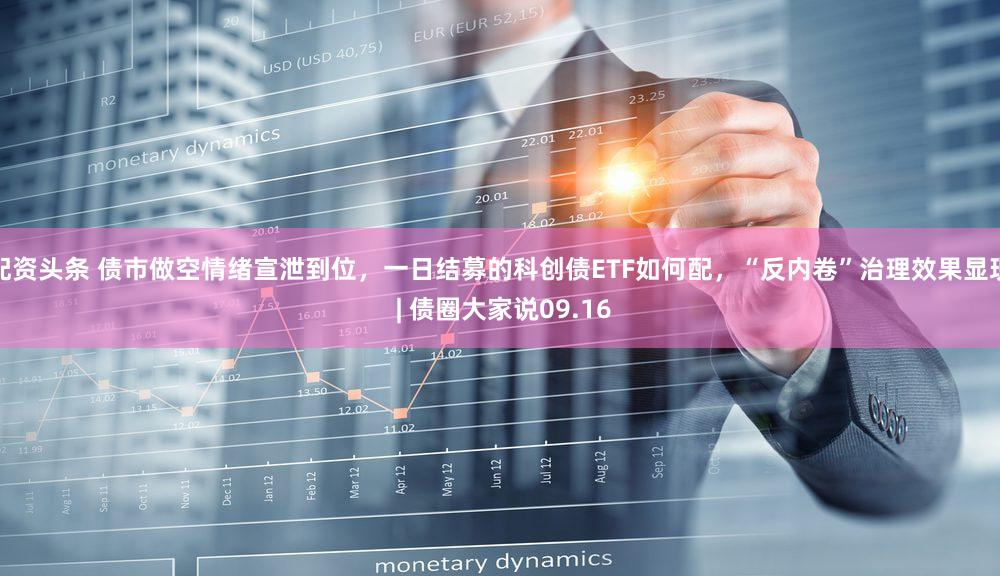 配资头条 债市做空情绪宣泄到位,一日结募的科创债ETF如何配,“反内卷”治理效果显现 | 债圈大家说09.16