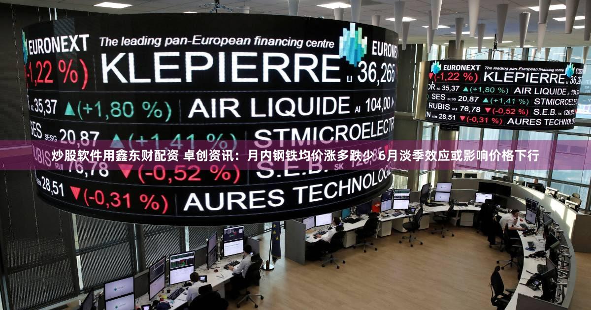 炒股软件用鑫东财配资 卓创资讯：月内钢铁均价涨多跌少 6月淡季效应或影响价格下行