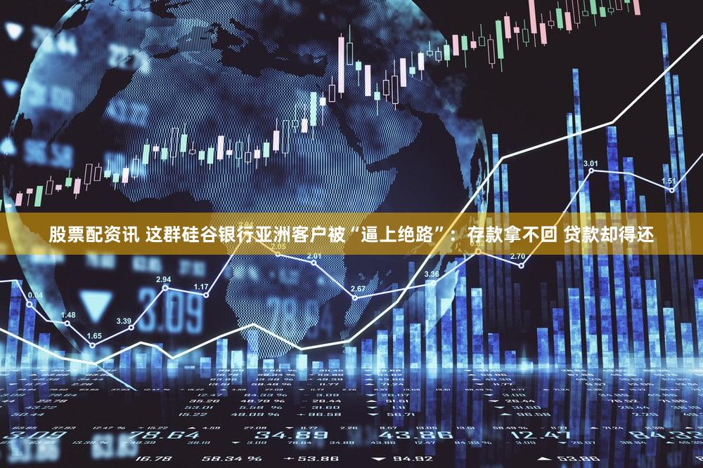 股票配资讯 这群硅谷银行亚洲客户被“逼上绝路”:存款拿不回 贷款却得还