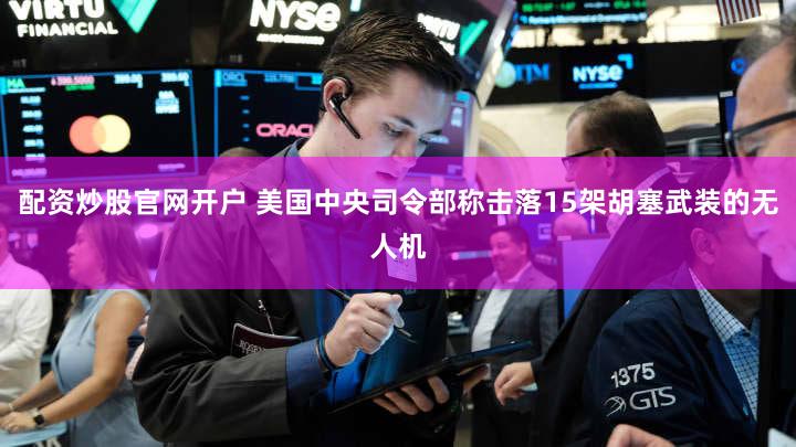 配资炒股官网开户 美国中央司令部称击落15架胡塞武装的无人机