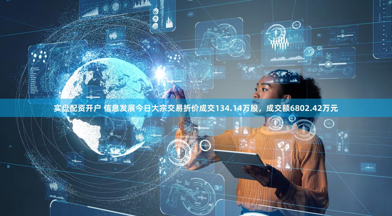实盘配资开户 信息发展今日大宗交易折价成交134.14万股，成交额6802.42万元