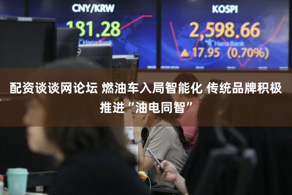 配资谈谈网论坛 燃油车入局智能化 传统品牌积极推进“油电同智”