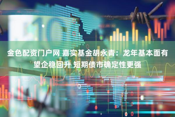 金色配资门户网 嘉实基金胡永青:龙年基本面有望企稳回升 短期债市确定性更强