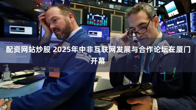 配资网站炒股 2025年中非互联网发展与合作论坛在厦门开幕