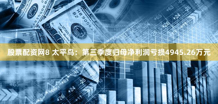 股票配资网8 太平鸟：第三季度归母净利润亏损4945.26万元