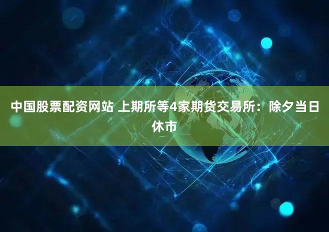 中国股票配资网站 上期所等4家期货交易所：除夕当日休市
