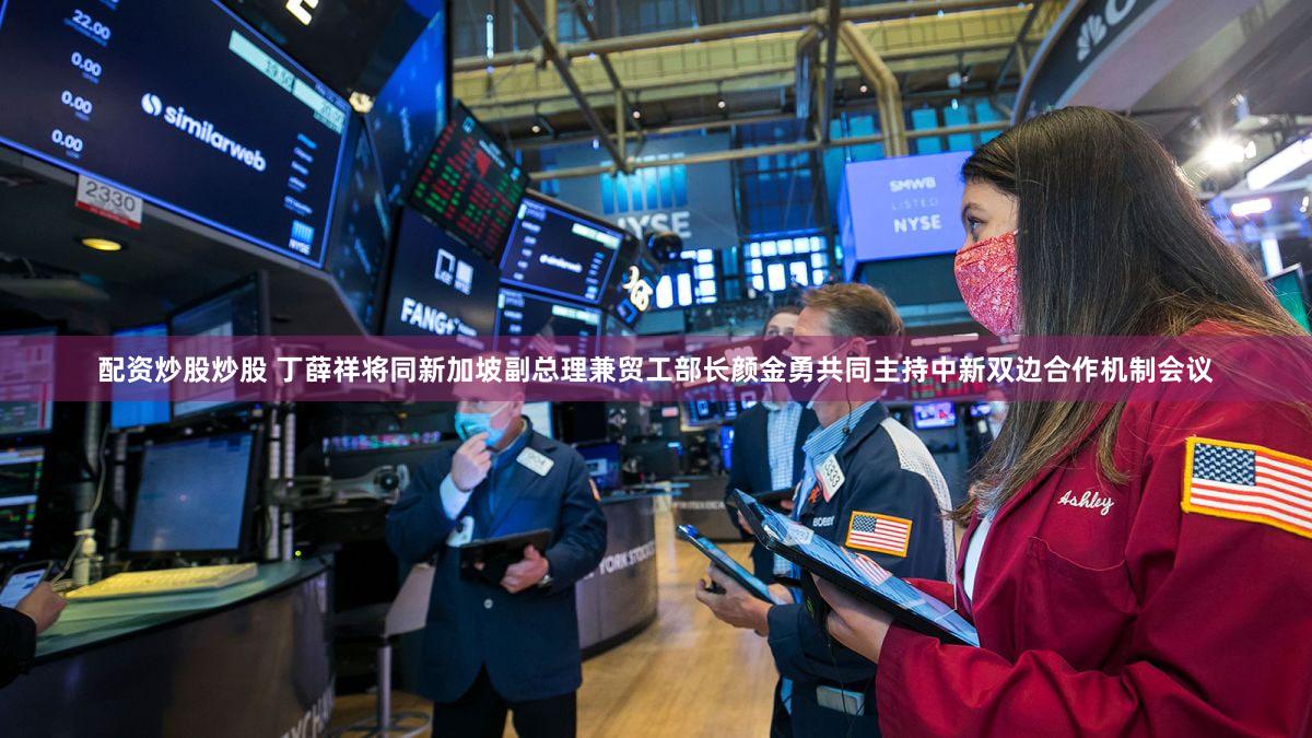 配资炒股炒股 丁薛祥将同新加坡副总理兼贸工部长颜金勇共同主持中新双边合作机制会议