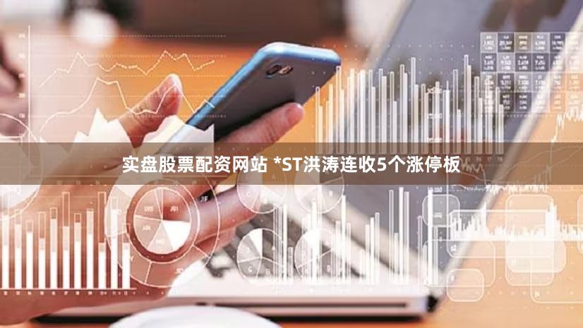 实盘股票配资网站 *ST洪涛连收5个涨停板