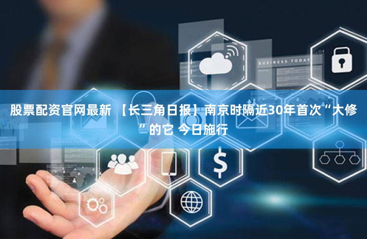 股票配资官网最新 【长三角日报】南京时隔近30年首次“大修”的它 今日施行