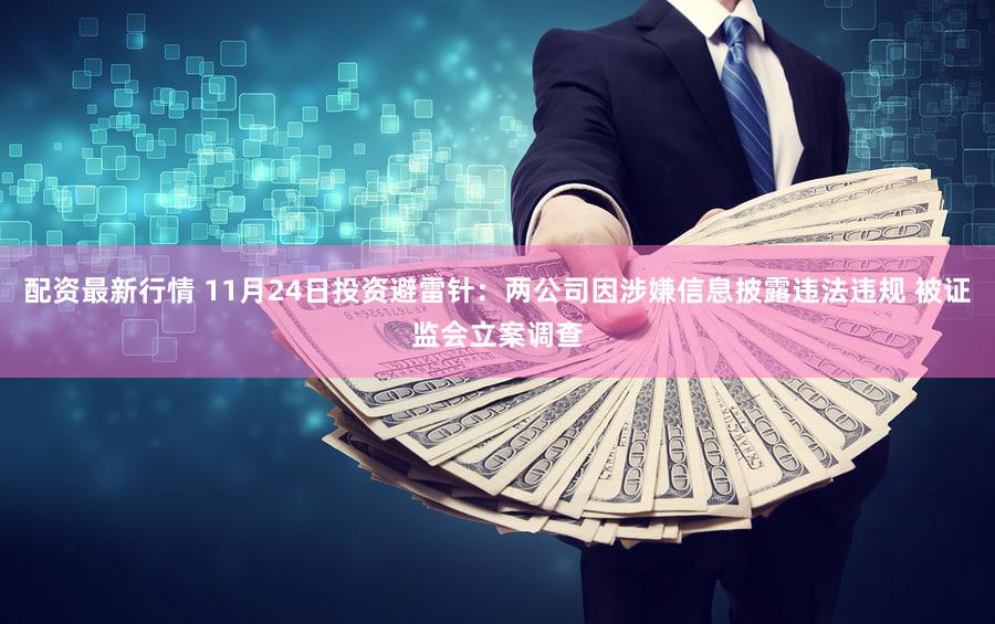 配资最新行情 11月24日投资避雷针:两公司因涉嫌信息披露违法违规 被证监会立案调查