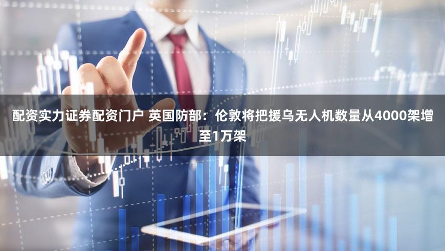 配资实力证券配资门户 英国防部：伦敦将把援乌无人机数量从4000架增至1万架