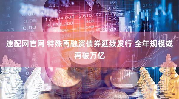 速配网官网 特殊再融资债券延续发行 全年规模或再破万亿