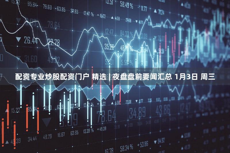 配资专业炒股配资门户 精选 | 夜盘盘前要闻汇总 1月3日 周三