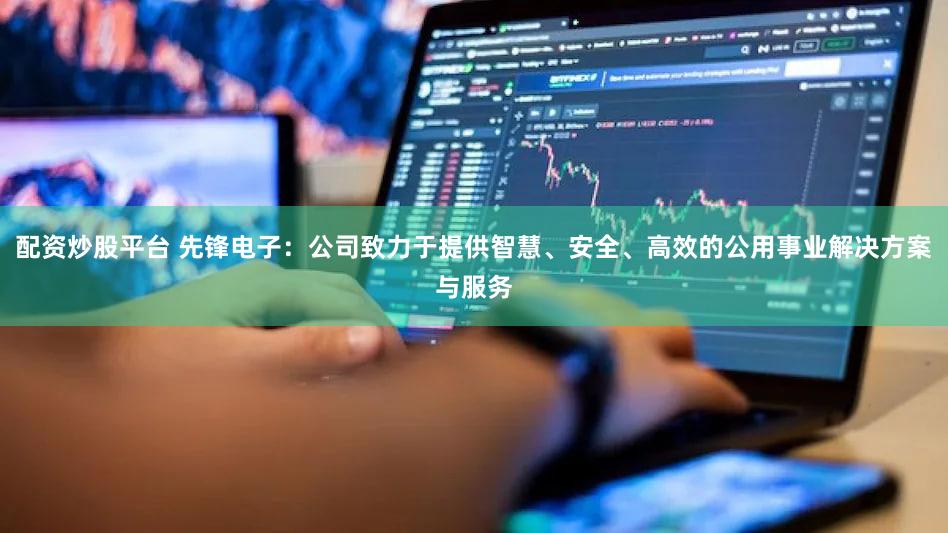 配资炒股平台 先锋电子：公司致力于提供智慧、安全、高效的公用事业解决方案与服务