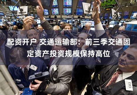 配资开户 交通运输部：前三季交通固定资产投资规模保持高位