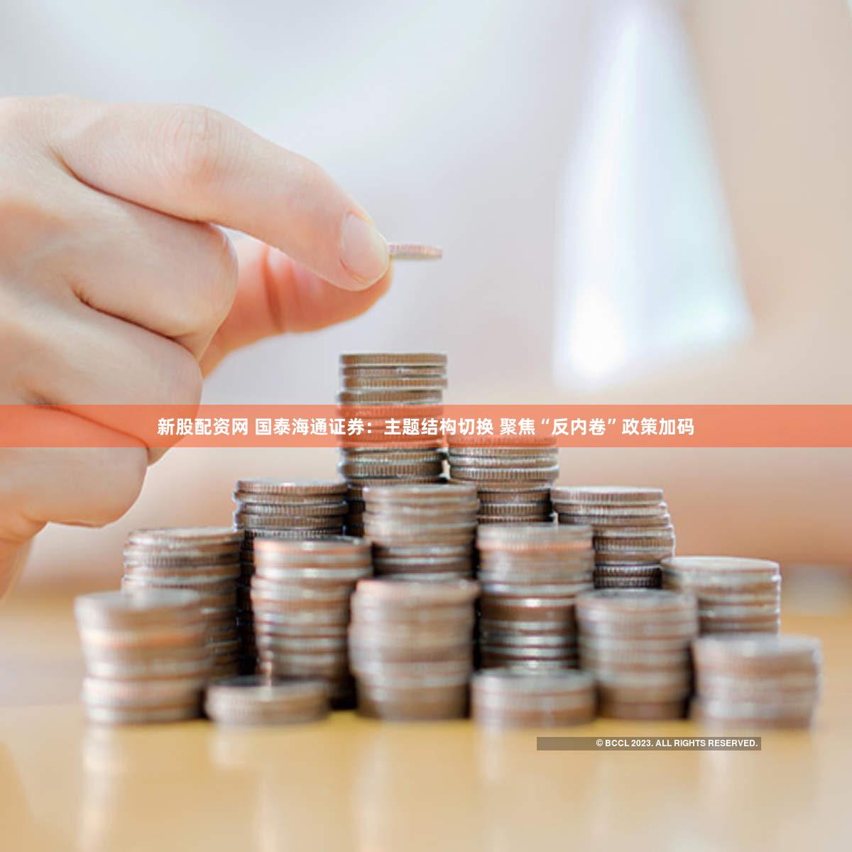 新股配资网 国泰海通证券：主题结构切换 聚焦“反内卷”政策加码