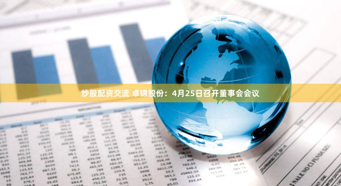 炒股配资交流 卓锦股份：4月25日召开董事会会议