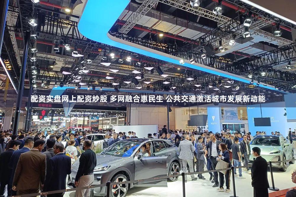 配资实盘网上配资炒股 多网融合惠民生 公共交通激活城市发展新动能