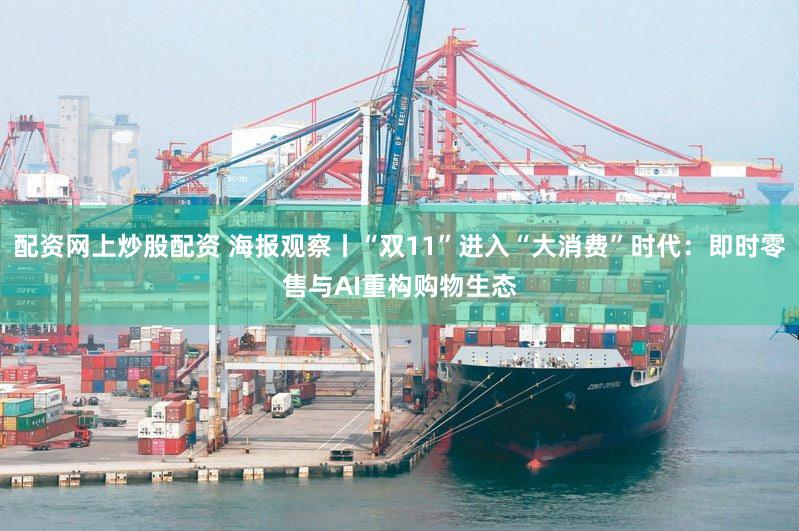 配资网上炒股配资 海报观察丨“双11”进入“大消费”时代：即时零售与AI重构购物生态