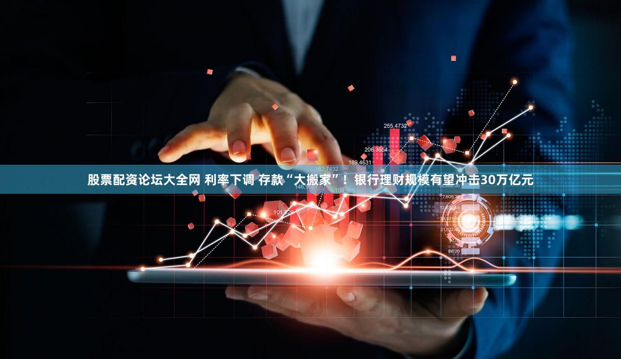 股票配资论坛大全网 利率下调 存款“大搬家”！银行理财规模有望冲击30万亿元