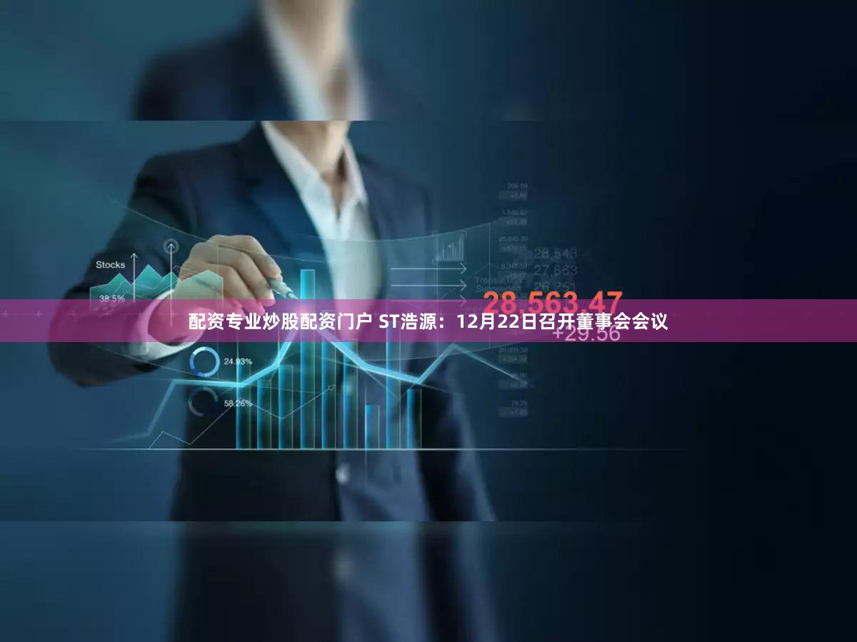配资专业炒股配资门户 ST浩源：12月22日召开董事会会议