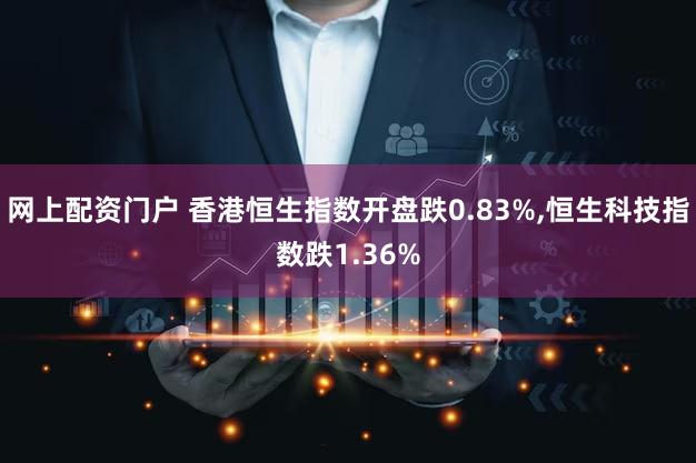 网上配资门户 香港恒生指数开盘跌0.83%,恒生科技指数跌1.36%