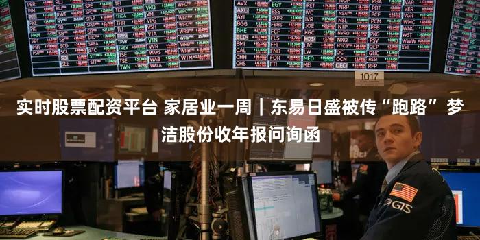 实时股票配资平台 家居业一周｜东易日盛被传“跑路” 梦洁股份收年报问询函