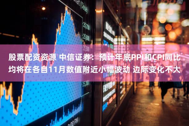 股票配资资源 中信证券：预计年底PPI和CPI同比均将在各自11月数值附近小幅波动 边际变化不大