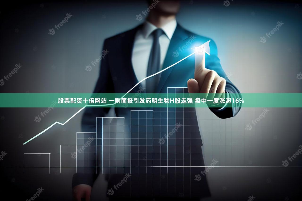 股票配资十倍网站 一则简报引发药明生物H股走强 盘中一度涨超16%