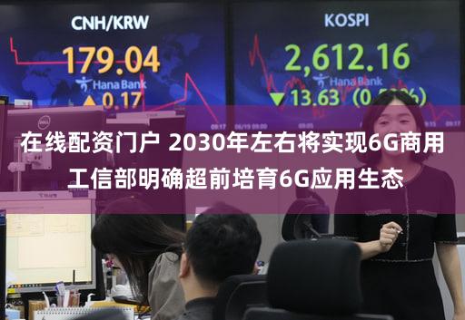 在线配资门户 2030年左右将实现6G商用 工信部明确超前培育6G应用生态