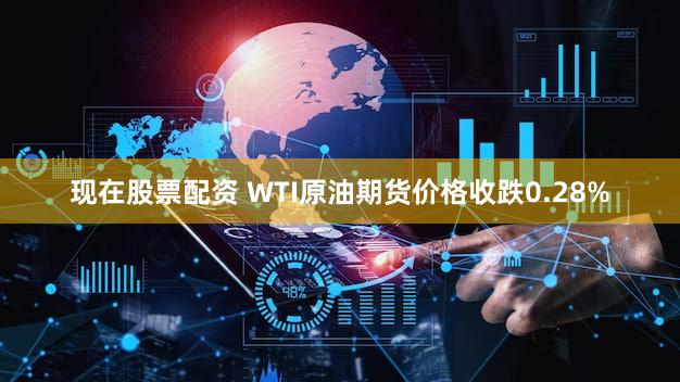 现在股票配资 WTI原油期货价格收跌0.28%