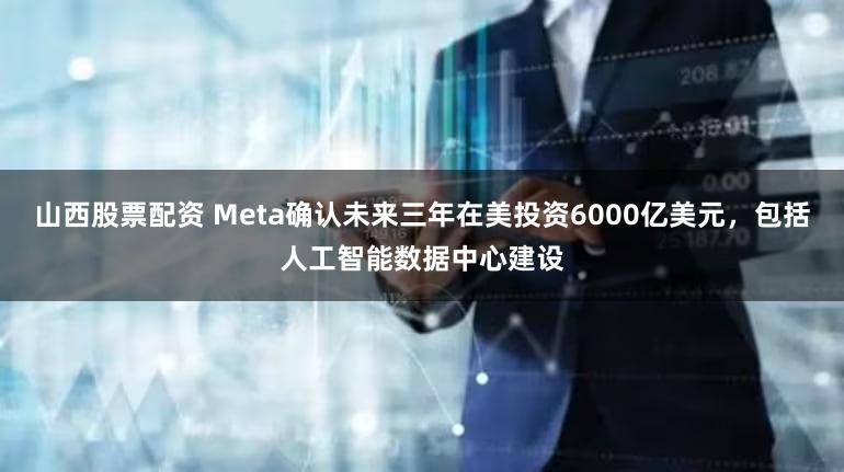 山西股票配资 Meta确认未来三年在美投资6000亿美元，包括人工智能数据中心建设