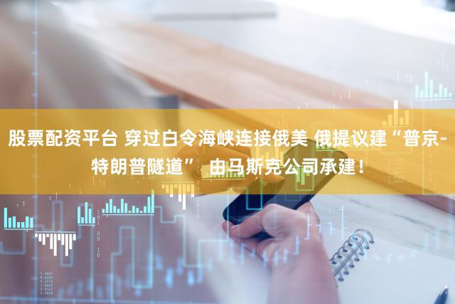 股票配资平台 穿过白令海峡连接俄美 俄提议建“普京-特朗普隧道” 由马斯克公司承建!