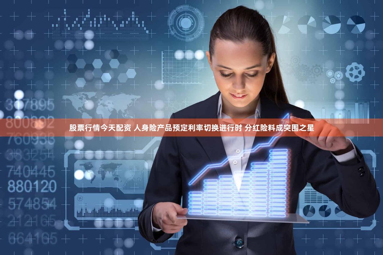 股票行情今天配资 人身险产品预定利率切换进行时 分红险料成突围之星