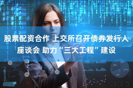 股票配资合作 上交所召开债券发行人座谈会 助力“三大工程”建设