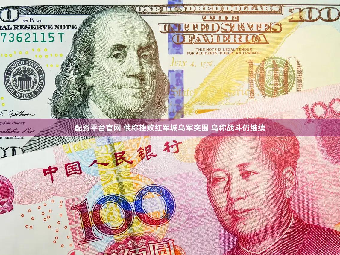 配资平台官网 俄称挫败红军城乌军突围 乌称战斗仍继续