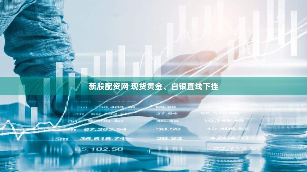 新股配资网 现货黄金、白银直线下挫