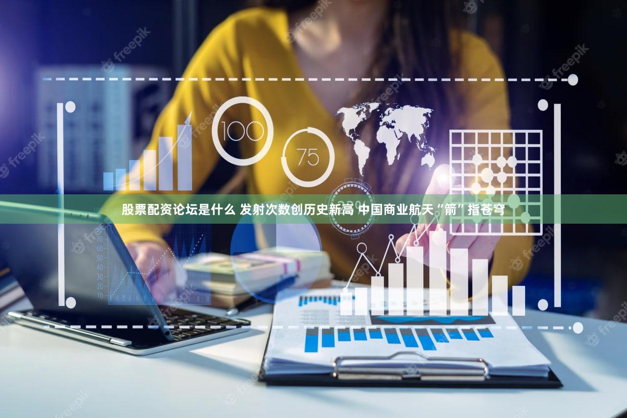 股票配资论坛是什么 发射次数创历史新高 中国商业航天“箭”指苍穹