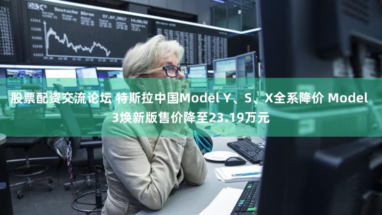 股票配资交流论坛 特斯拉中国Model Y、S、X全系降价 Model 3焕新版售价降至23.19万元