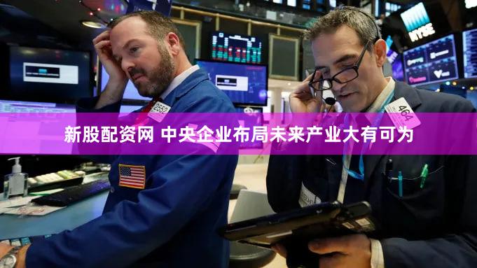 新股配资网 中央企业布局未来产业大有可为