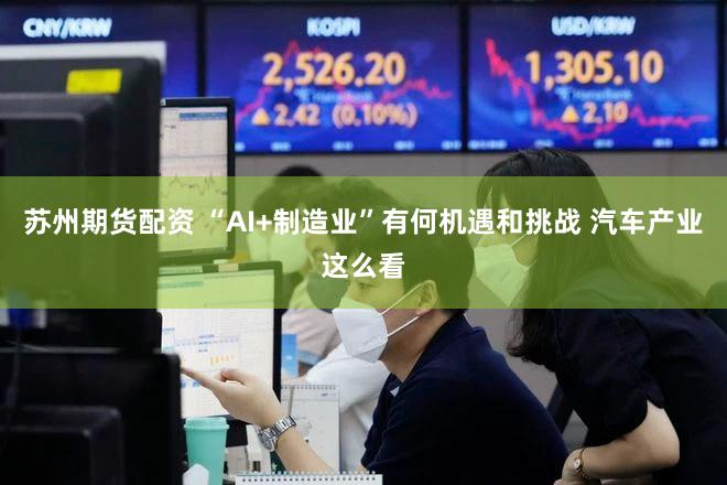 苏州期货配资 “AI+制造业”有何机遇和挑战 汽车产业这么看