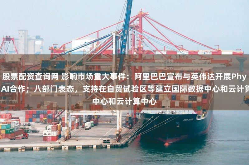 股票配资查询网 影响市场重大事件：阿里巴巴宣布与英伟达开展Physical AI合作；八部门表态，支持在自贸试验区等建立国际数据中心和云计算中心