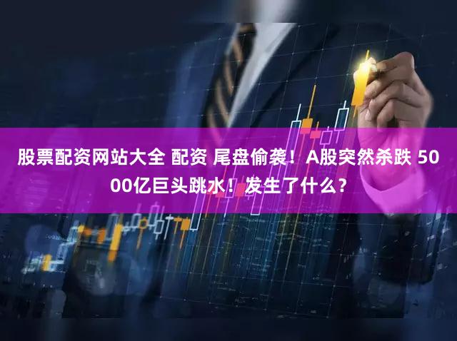股票配资网站大全 配资 尾盘偷袭!A股突然杀跌 5000亿巨头跳水!发生了什么?