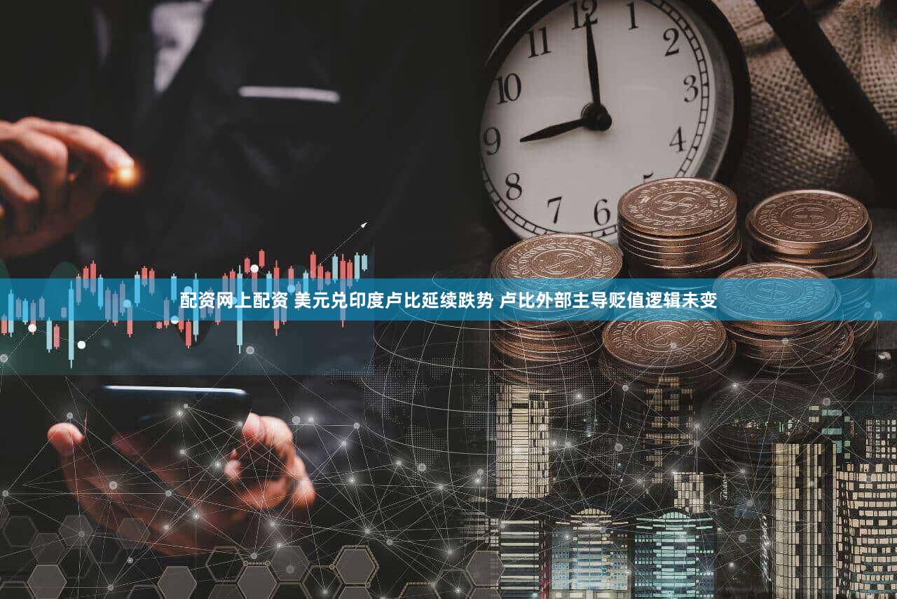 配资网上配资 美元兑印度卢比延续跌势 卢比外部主导贬值逻辑未变