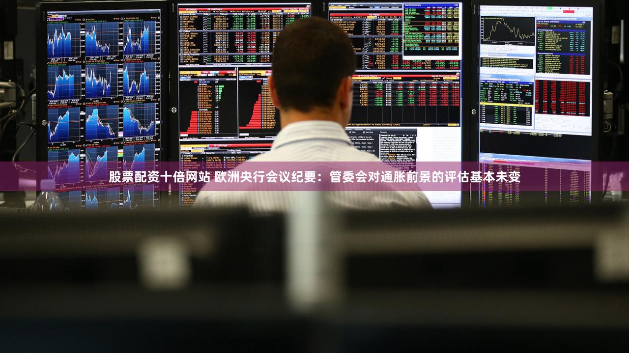 股票配资十倍网站 欧洲央行会议纪要：管委会对通胀前景的评估基本未变